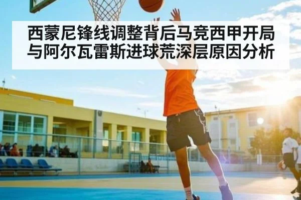 西蒙尼锋线调整背后马竞西甲开局与阿尔瓦雷斯进球荒深层原因分析