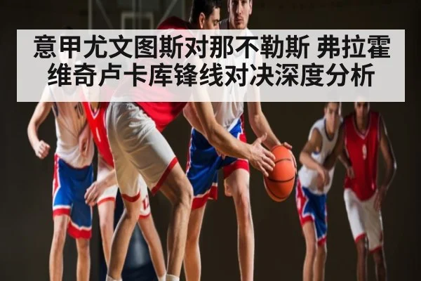 意甲尤文图斯对那不勒斯 弗拉霍维奇卢卡库锋线对决深度分析