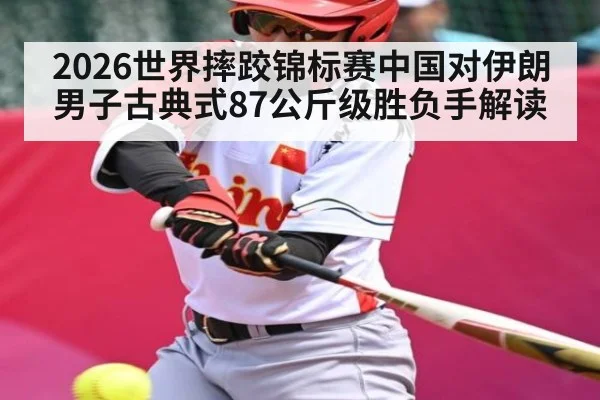 2026世界摔跤锦标赛中国对伊朗男子古典式87公斤级胜负手解读