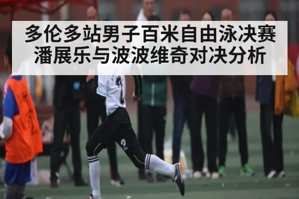 多伦多站男子百米自由泳决赛潘展乐与波波维奇对决分析